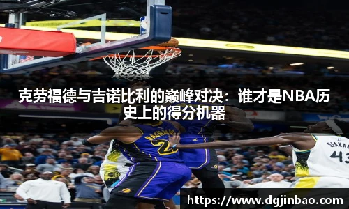 克劳福德与吉诺比利的巅峰对决：谁才是NBA历史上的得分机器